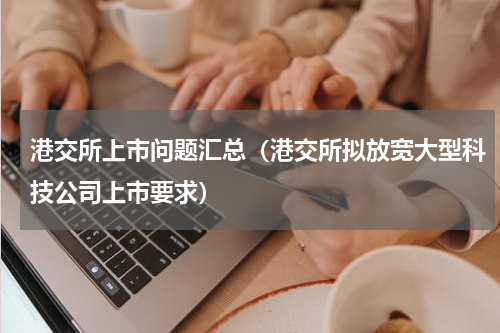 港交所上市问题汇总（港交所拟放宽大型科技公司上市要求）