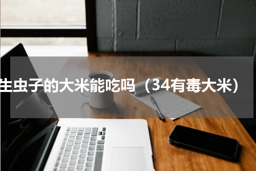 生虫子的大米能吃吗（34有毒大米）