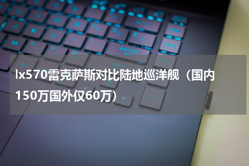lx570雷克萨斯对比陆地巡洋舰（国内150万国外仅60万）