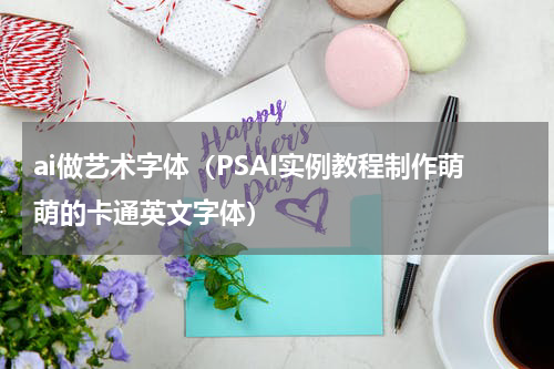 ai做艺术字体（PSAI实例教程制作萌萌的卡通英文字体）