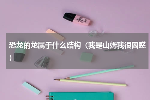恐龙的龙属于什么结构（我是山姆我很困惑）