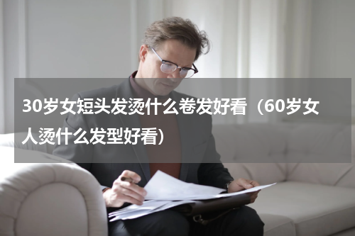 30岁女短头发烫什么卷发好看（60岁女人烫什么发型好看）