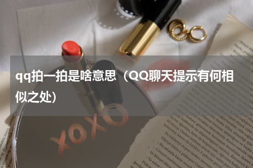 qq拍一拍是啥意思（QQ聊天提示有何相似之处）