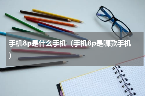 手机8p是什么手机（手机8p是哪款手机）