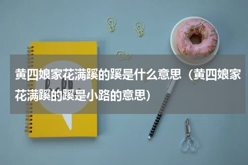 黄四娘家花满蹊的蹊是什么意思（黄四娘家花满蹊的蹊是小路的意思）