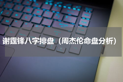 谢霆锋八字排盘（周杰伦命盘分析）