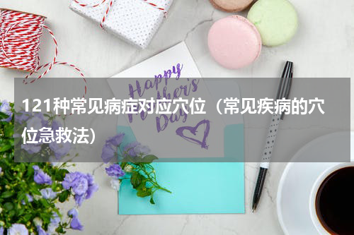 121种常见病症对应穴位（常见疾病的穴位急救法）