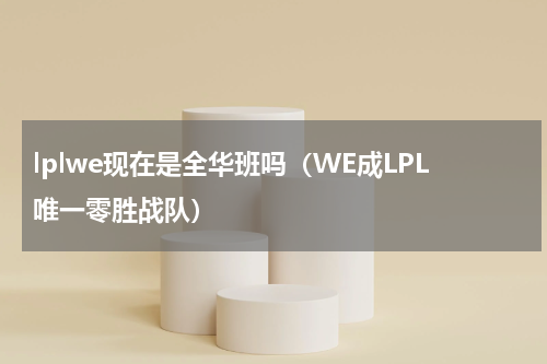 lplwe现在是全华班吗（WE成LPL唯一零胜战队）