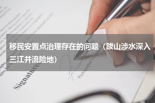 移民安置点治理存在的问题（跋山涉水深入三江并流险地）