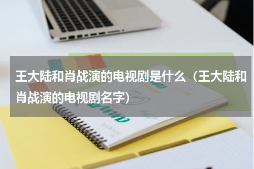 王大陆和肖战演的电视剧是什么（王大陆和肖战演的电视剧名字）