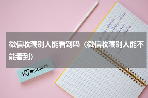 微信收藏别人能看到吗（微信收藏别人能不能看到）