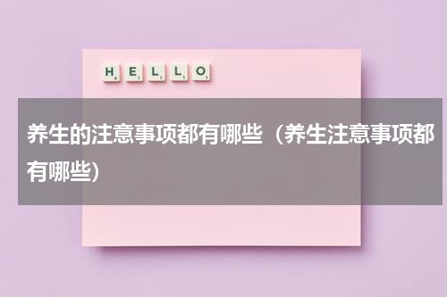 养生的注意事项都有哪些（养生注意事项都有哪些）