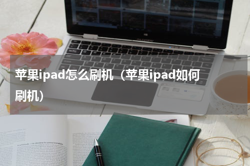 苹果ipad怎么刷机（苹果ipad如何刷机）