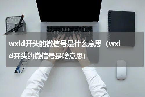 wxid开头的微信号是什么意思（wxid开头的微信号是啥意思）
