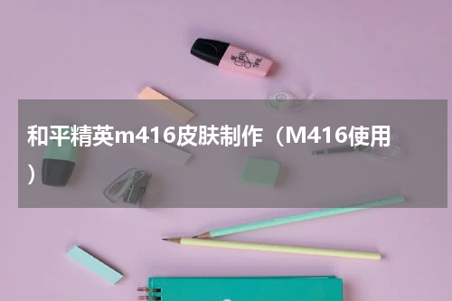 和平精英m416皮肤制作（M416使用）