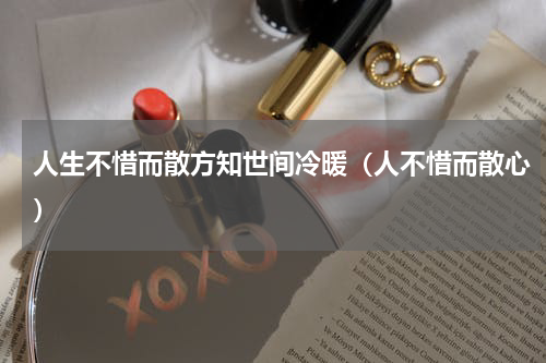 人生不惜而散方知世间冷暖（人不惜而散心）