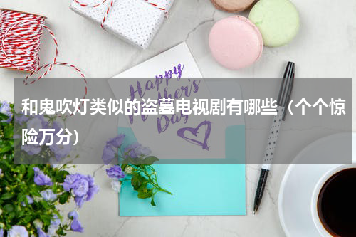 和鬼吹灯类似的盗墓电视剧有哪些（个个惊险万分）
