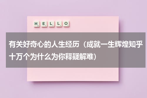 有关好奇心的人生经历（成就一生辉煌知乎十万个为什么为你释疑解难）