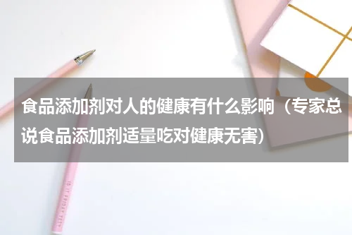 食品添加剂对人的健康有什么影响（专家总说食品添加剂适量吃对健康无害）