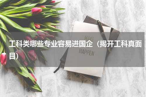 工科类哪些专业容易进国企（揭开工科真面目）
