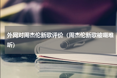 外网对周杰伦新歌评价（周杰伦新歌被嘲难听）