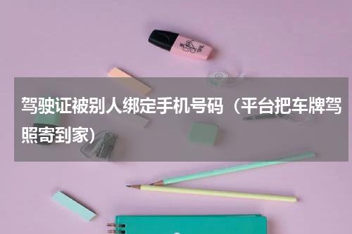 驾驶证被别人绑定手机号码（平台把车牌驾照寄到家）