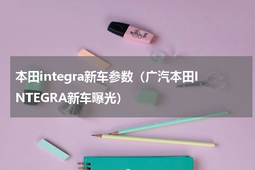 本田integra新车参数（广汽本田INTEGRA新车曝光）