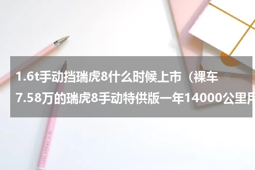 1.6t手动挡瑞虎8什么时候上市（裸车7.58万的瑞虎8手动特供版一年14000公里用车感受）