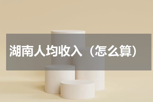 湖南人均收入（怎么算）