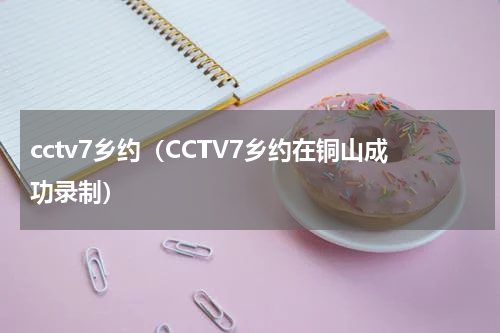 cctv7乡约（CCTV7乡约在铜山成功录制）