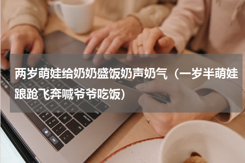 两岁萌娃给奶奶盛饭奶声奶气（一岁半萌娃踉跄飞奔喊爷爷吃饭）