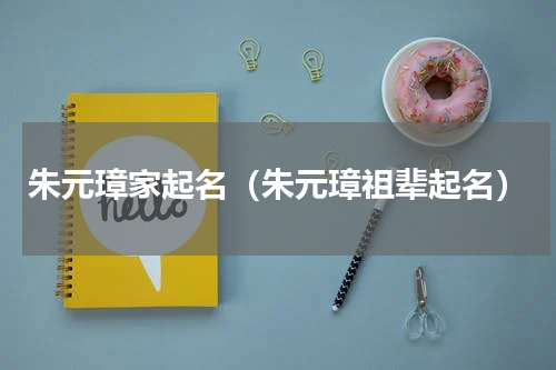 朱元璋家起名（朱元璋祖辈起名）