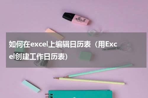 如何在excel上编辑日历表（用Excel创建工作日历表）