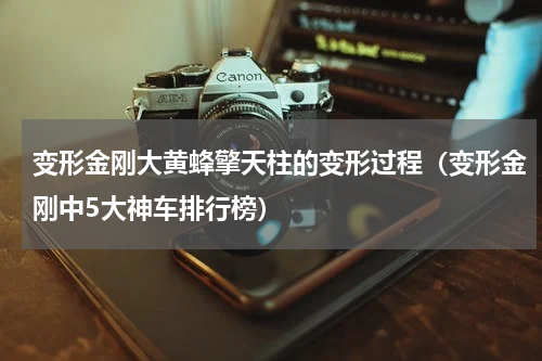 变形金刚大黄蜂擎天柱的变形过程（变形金刚中5大神车排行榜）