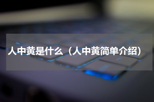 人中黄是什么（人中黄简单介绍）
