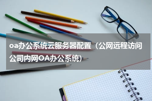 oa办公系统云服务器配置（公网远程访问公司内网OA办公系统）