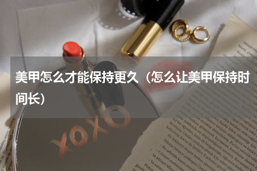 美甲怎么才能保持更久（怎么让美甲保持时间长）