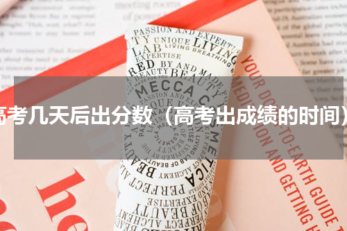 高考几天后出分数（高考出成绩的时间）