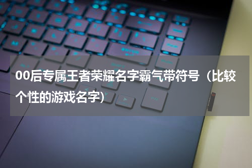 00后专属王者荣耀名字霸气带符号（比较个性的游戏名字）