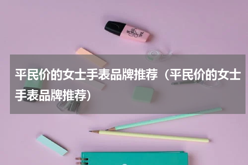平民价的女士手表品牌推荐（平民价的女士手表品牌推荐）