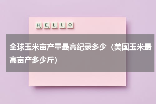 全球玉米亩产量最高纪录多少（美国玉米最高亩产多少斤）