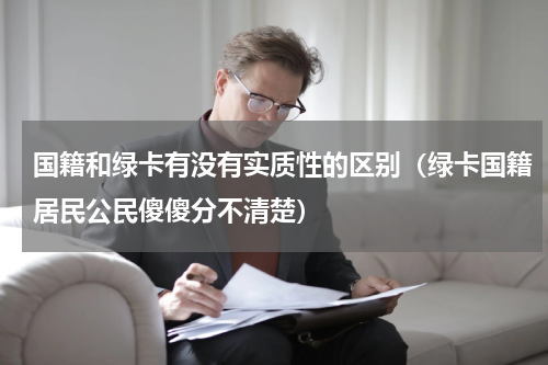 国籍和绿卡有没有实质性的区别（绿卡国籍居民公民傻傻分不清楚）