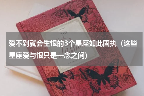 爱不到就会生恨的3个星座如此固执（这些星座爱与恨只是一念之间）