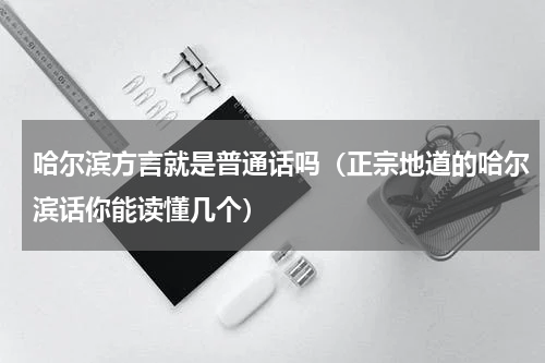 哈尔滨方言就是普通话吗（正宗地道的哈尔滨话你能读懂几个）