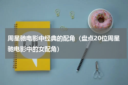 周星驰电影中经典的配角（盘点20位周星驰电影中的女配角）