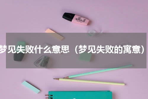 梦见失败什么意思（梦见失败的寓意）