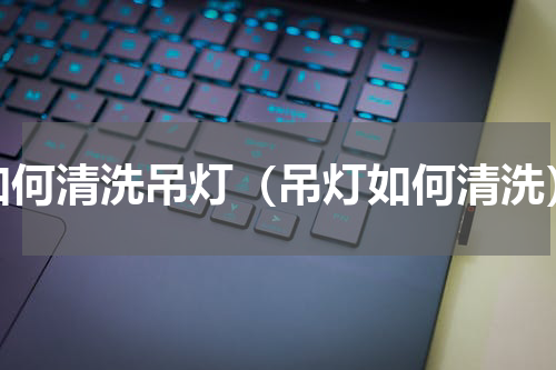 如何清洗吊灯（吊灯如何清洗）
