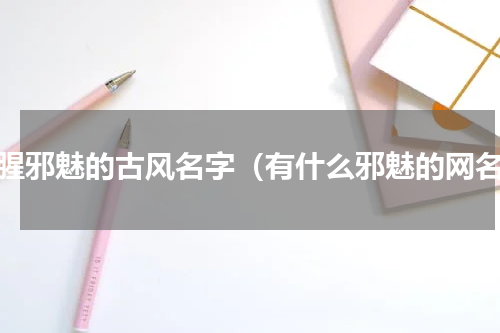 血腥邪魅的古风名字（有什么邪魅的网名）