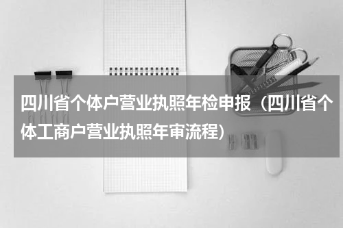 四川省个体户营业执照年检申报（四川省个体工商户营业执照年审流程）