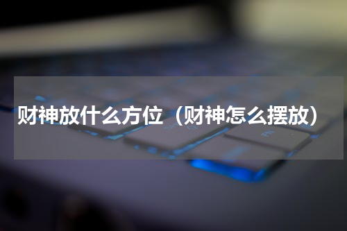 财神放什么方位（财神怎么摆放）
